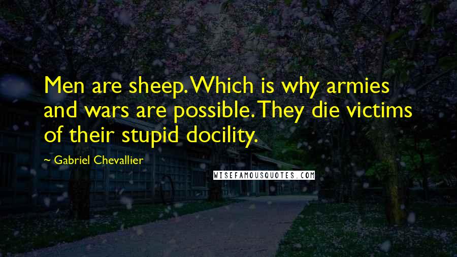 Gabriel Chevallier quotes: Men are sheep. Which is why armies and wars are possible. They die victims of their stupid docility.