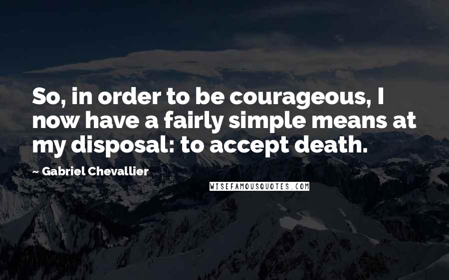 Gabriel Chevallier quotes: So, in order to be courageous, I now have a fairly simple means at my disposal: to accept death.