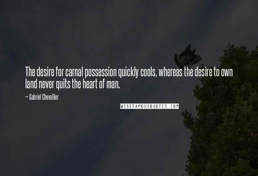 Gabriel Chevallier quotes: The desire for carnal possession quickly cools, whereas the desire to own land never quits the heart of man.