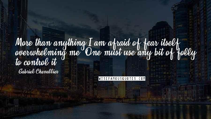 Gabriel Chevallier quotes: More than anything I am afraid of fear itself overwhelming me. One must use any bit of folly to control it.