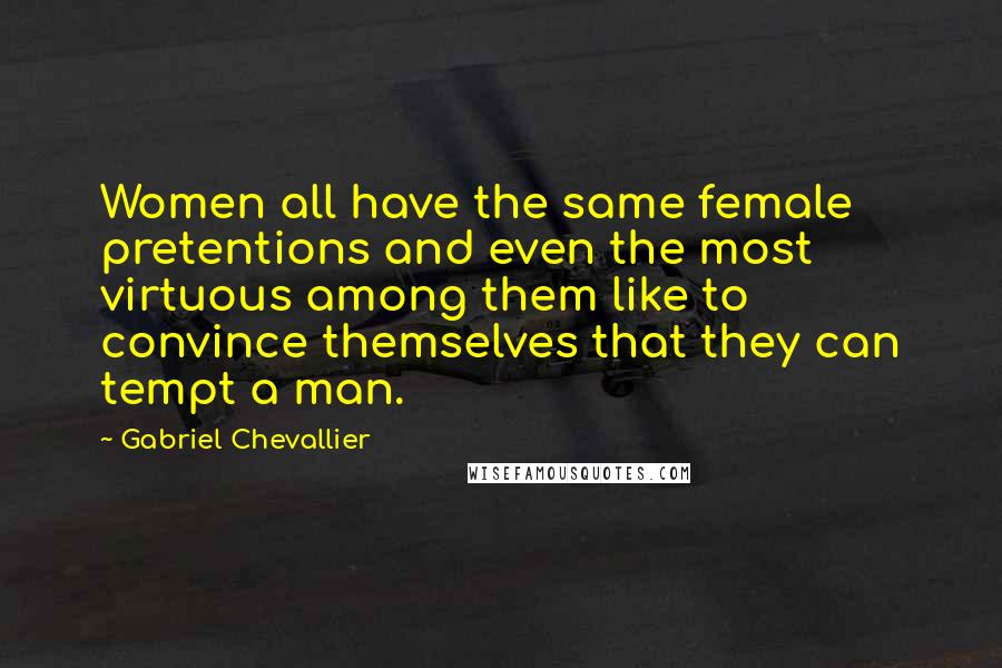 Gabriel Chevallier quotes: Women all have the same female pretentions and even the most virtuous among them like to convince themselves that they can tempt a man.