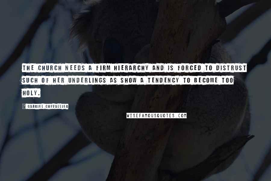 Gabriel Chevallier quotes: The Church needs a firm hierarchy and is forced to distrust such of her underlings as show a tendency to become too holy.