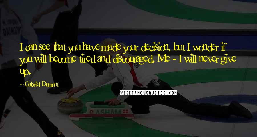 Gabriel Dumont quotes: I can see that you have made your decision, but I wonder if you will become tired and discouraged. Me - I will never give up.