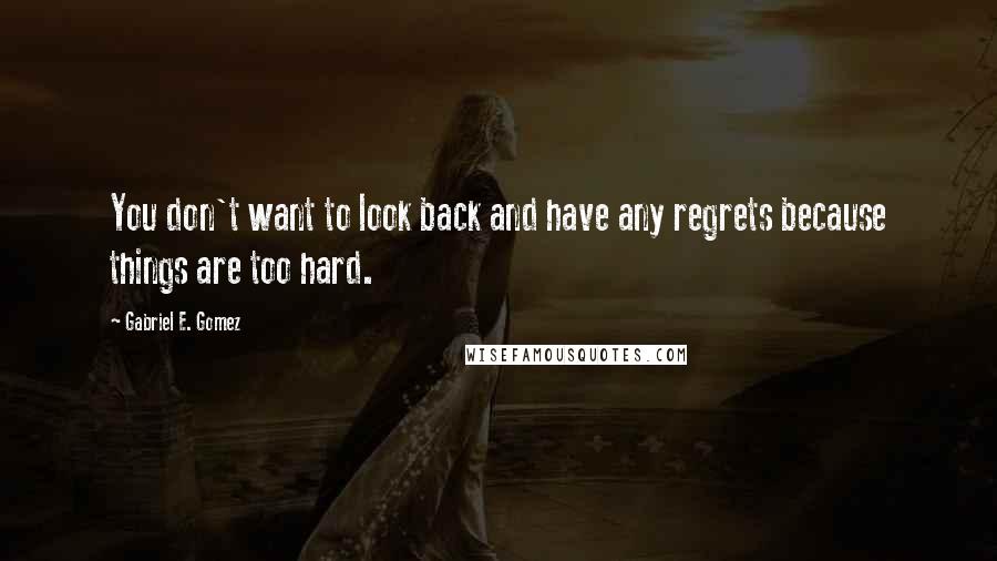 Gabriel E. Gomez quotes: You don't want to look back and have any regrets because things are too hard.