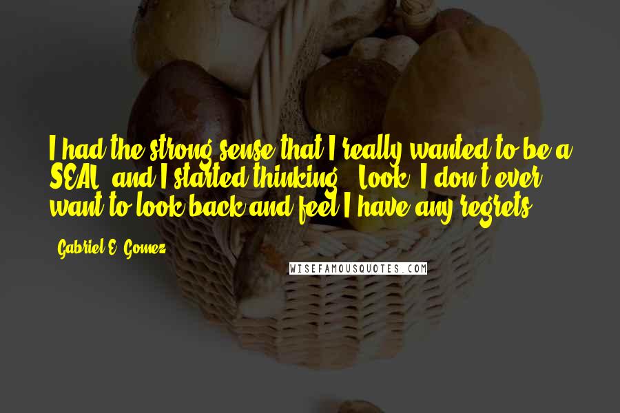 Gabriel E. Gomez quotes: I had the strong sense that I really wanted to be a SEAL, and I started thinking, 'Look, I don't ever want to look back and feel I have any