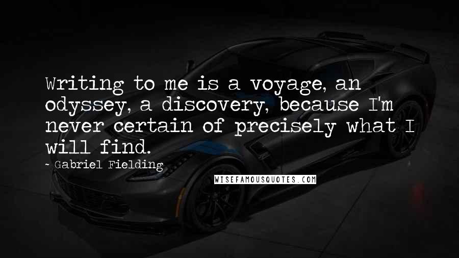 Gabriel Fielding quotes: Writing to me is a voyage, an odyssey, a discovery, because I'm never certain of precisely what I will find.