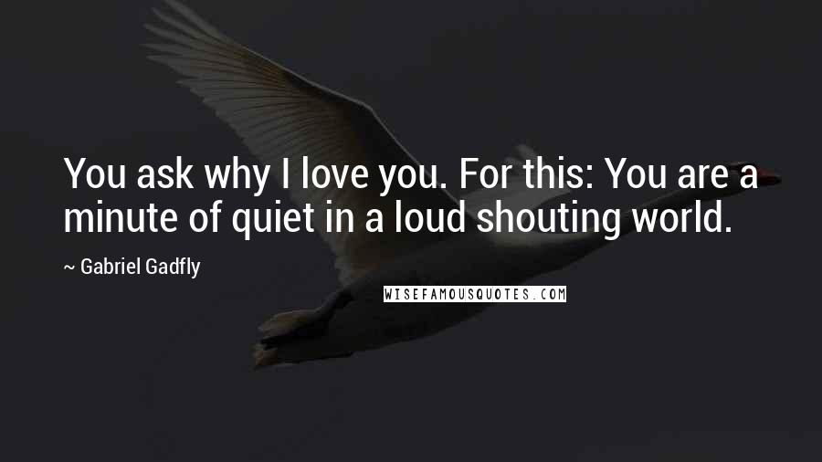 Gabriel Gadfly quotes: You ask why I love you. For this: You are a minute of quiet in a loud shouting world.