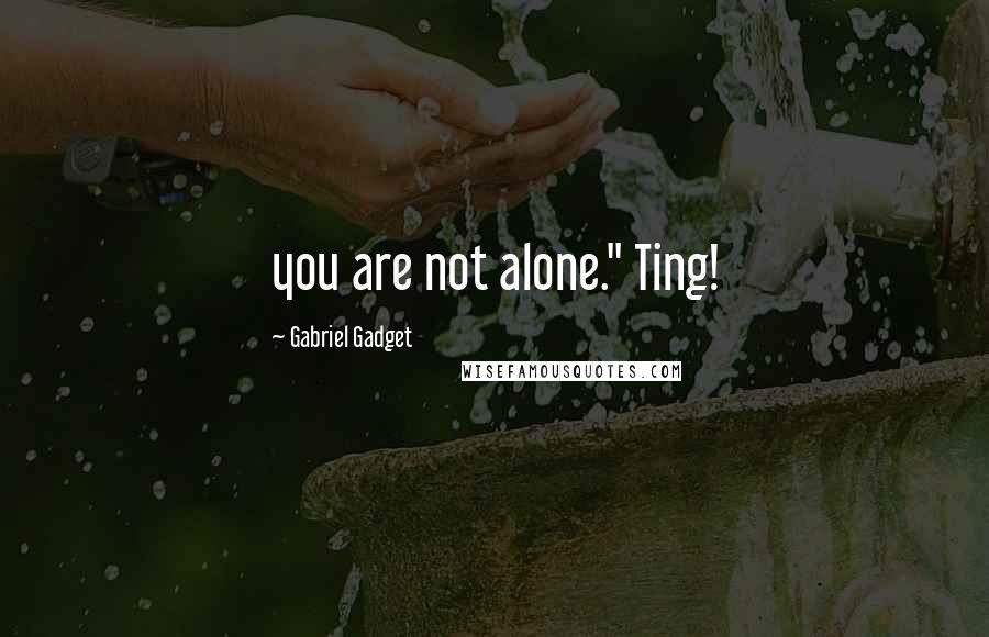 Gabriel Gadget quotes: you are not alone." Ting!