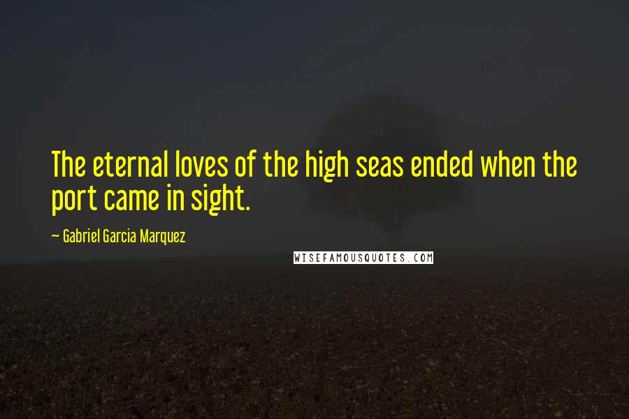 Gabriel Garcia Marquez quotes: The eternal loves of the high seas ended when the port came in sight.