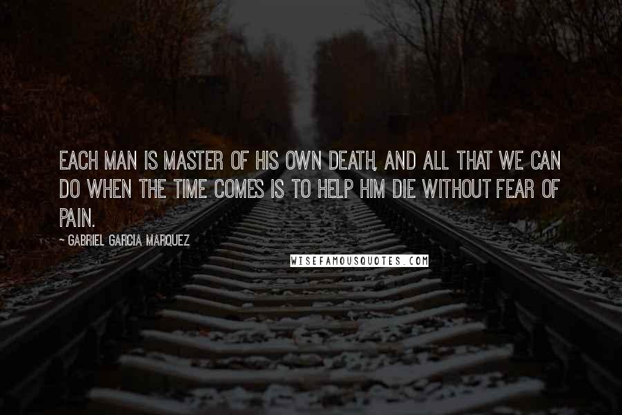 Gabriel Garcia Marquez quotes: Each man is master of his own death, and all that we can do when the time comes is to help him die without fear of pain.