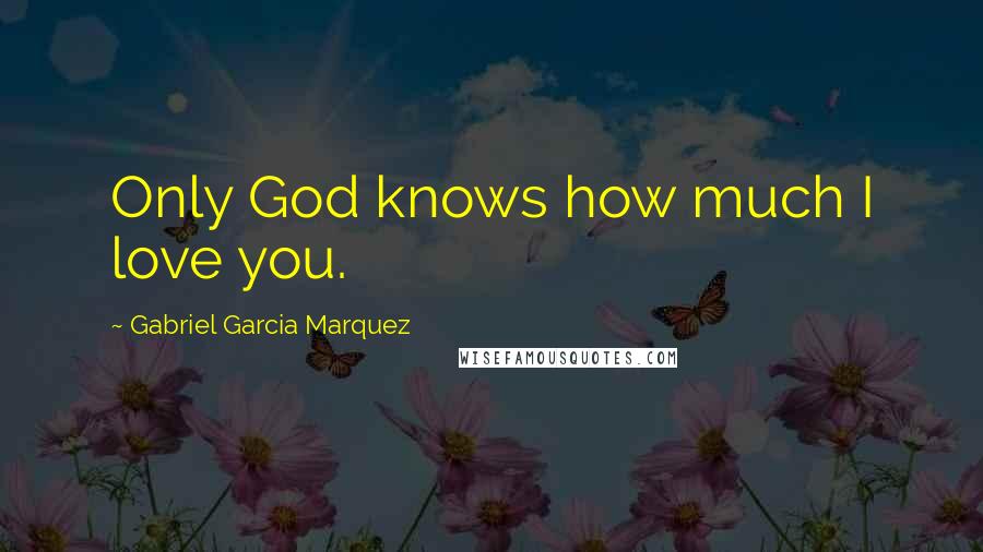 Gabriel Garcia Marquez quotes: Only God knows how much I love you.