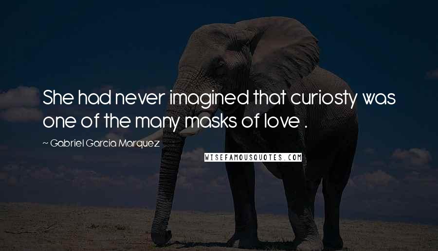 Gabriel Garcia Marquez quotes: She had never imagined that curiosty was one of the many masks of love .