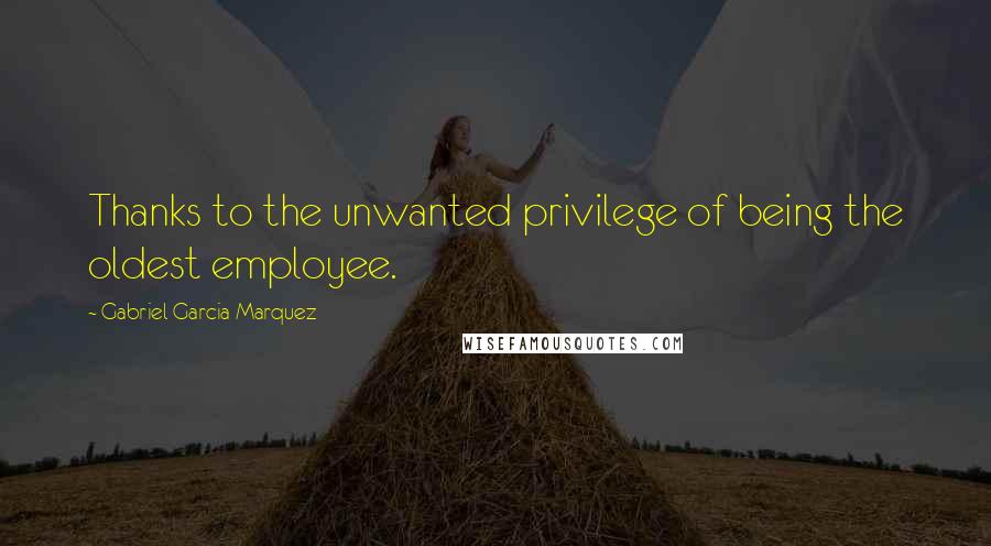 Gabriel Garcia Marquez quotes: Thanks to the unwanted privilege of being the oldest employee.