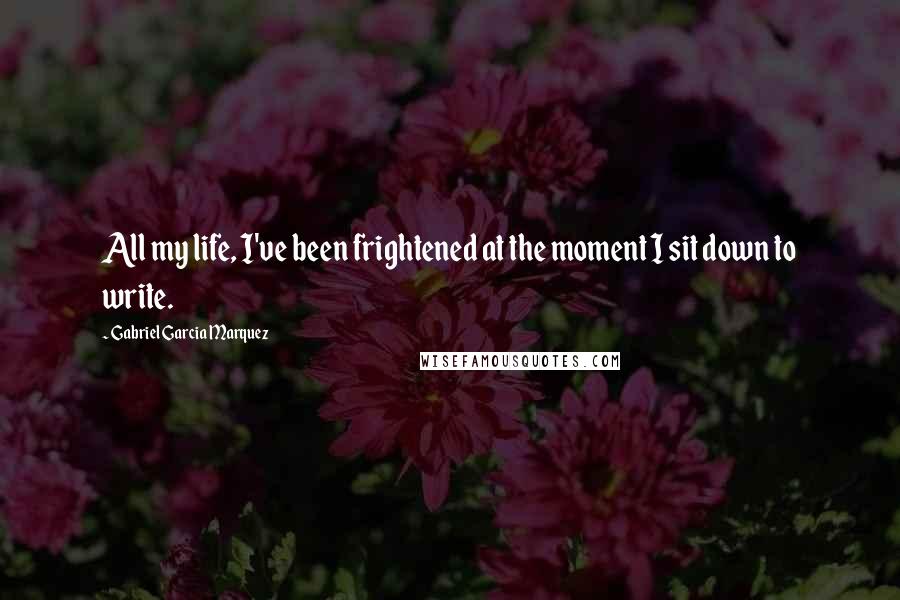 Gabriel Garcia Marquez quotes: All my life, I've been frightened at the moment I sit down to write.