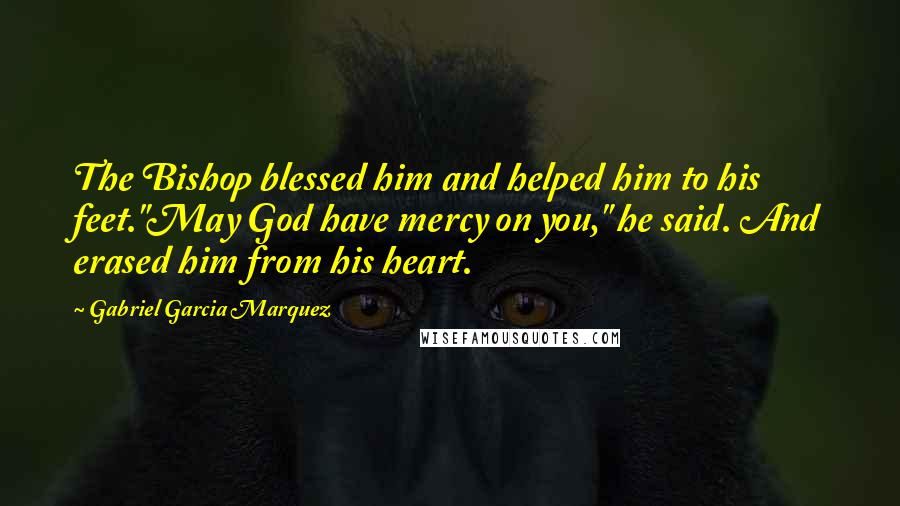 Gabriel Garcia Marquez quotes: The Bishop blessed him and helped him to his feet."May God have mercy on you," he said. And erased him from his heart.