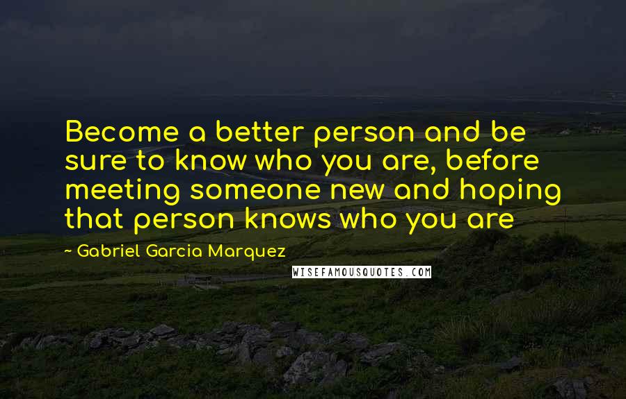 Gabriel Garcia Marquez quotes: Become a better person and be sure to know who you are, before meeting someone new and hoping that person knows who you are