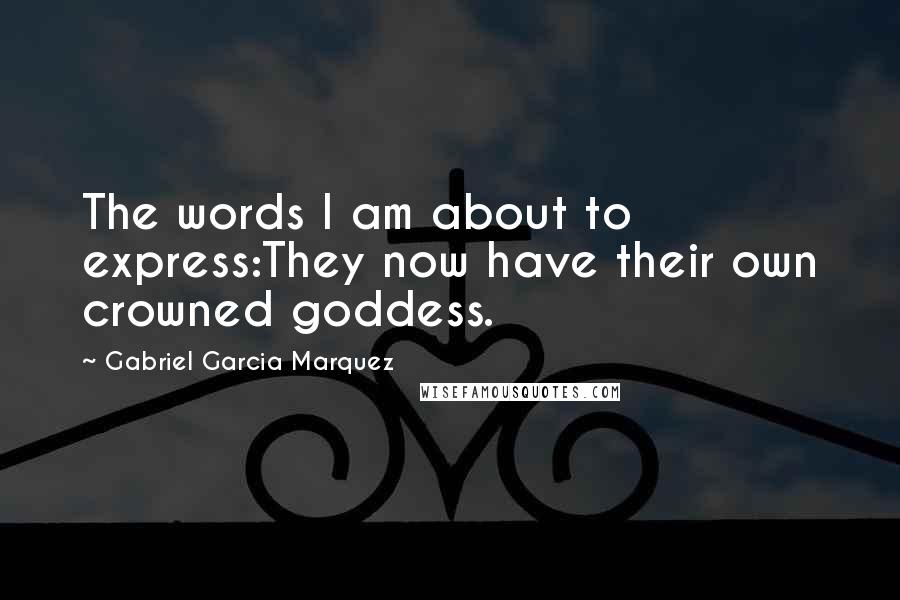 Gabriel Garcia Marquez quotes: The words I am about to express:They now have their own crowned goddess.