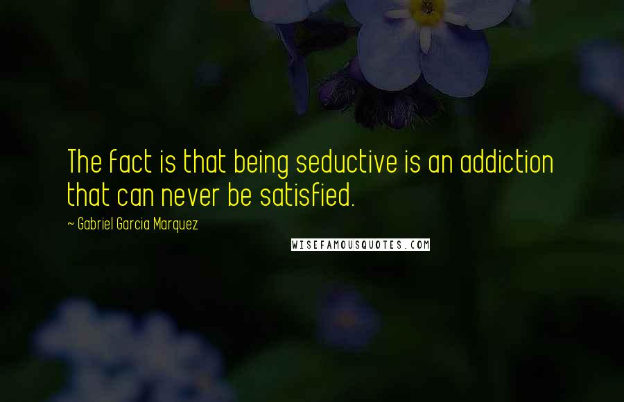 Gabriel Garcia Marquez quotes: The fact is that being seductive is an addiction that can never be satisfied.