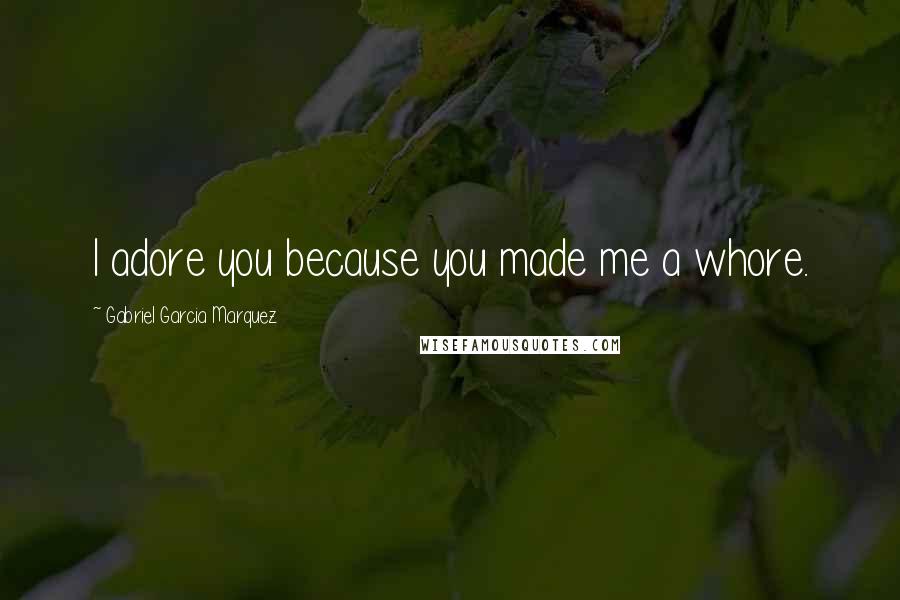 Gabriel Garcia Marquez quotes: I adore you because you made me a whore.