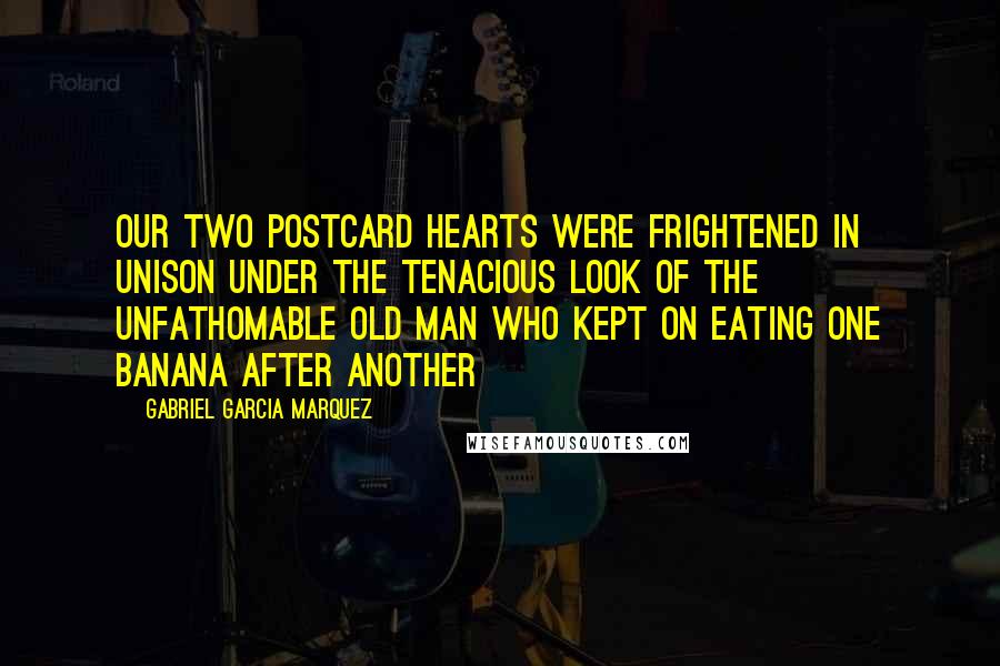 Gabriel Garcia Marquez quotes: Our two postcard hearts were frightened in unison under the tenacious look of the unfathomable old man who kept on eating one banana after another