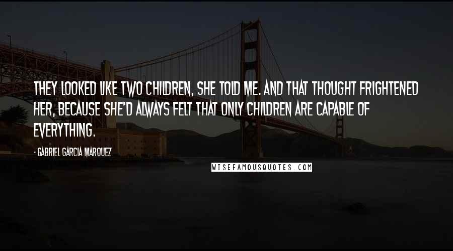 Gabriel Garcia Marquez quotes: They looked like two children, she told me. And that thought frightened her, because she'd always felt that only children are capable of everything.