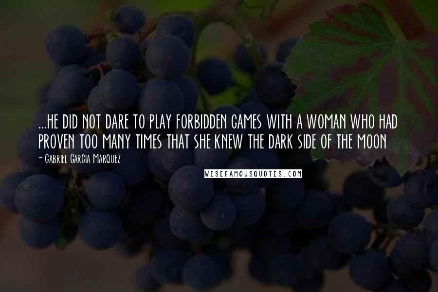 Gabriel Garcia Marquez quotes: ...he did not dare to play forbidden games with a woman who had proven too many times that she knew the dark side of the moon