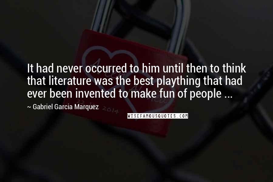 Gabriel Garcia Marquez quotes: It had never occurred to him until then to think that literature was the best plaything that had ever been invented to make fun of people ...