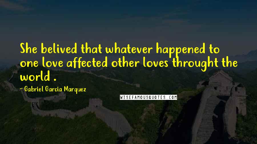 Gabriel Garcia Marquez quotes: She belived that whatever happened to one love affected other loves throught the world .