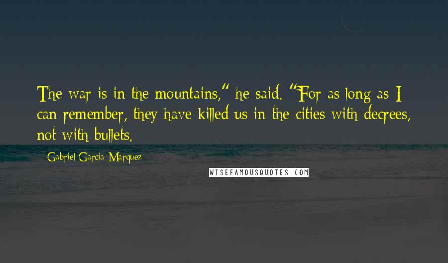 Gabriel Garcia Marquez quotes: The war is in the mountains," he said. "For as long as I can remember, they have killed us in the cities with decrees, not with bullets.