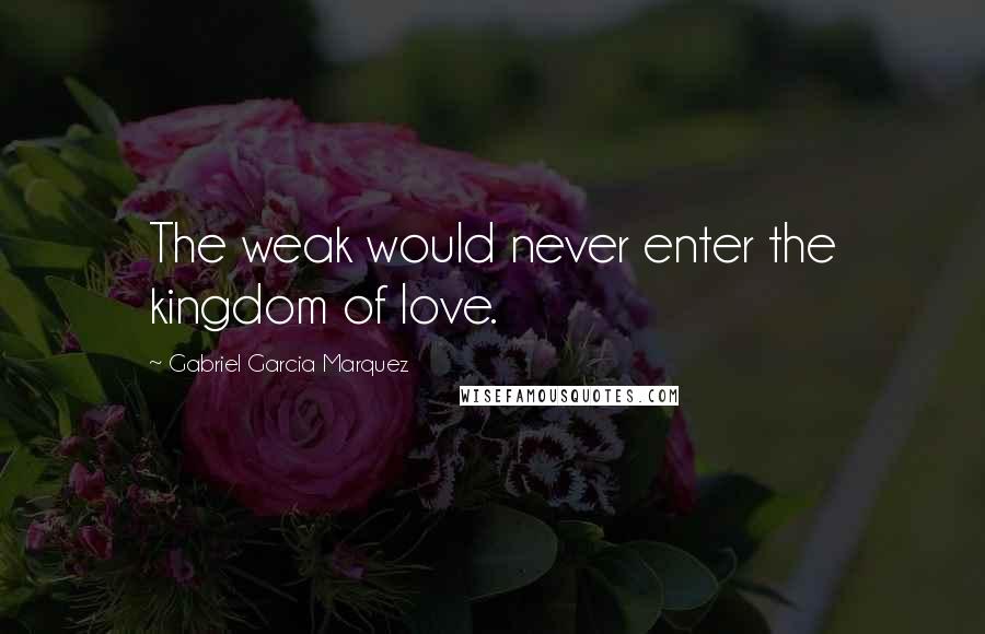 Gabriel Garcia Marquez quotes: The weak would never enter the kingdom of love.