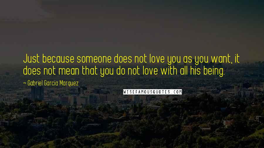 Gabriel Garcia Marquez quotes: Just because someone does not love you as you want, it does not mean that you do not love with all his being.