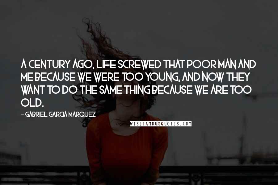 Gabriel Garcia Marquez quotes: A century ago, life screwed that poor man and me because we were too young, and now they want to do the same thing because we are too old.