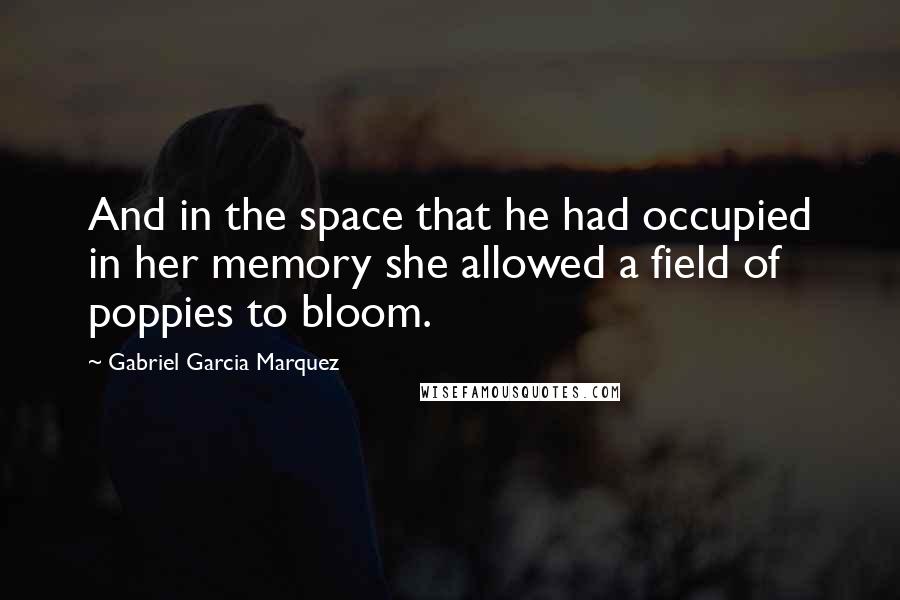 Gabriel Garcia Marquez quotes: And in the space that he had occupied in her memory she allowed a field of poppies to bloom.