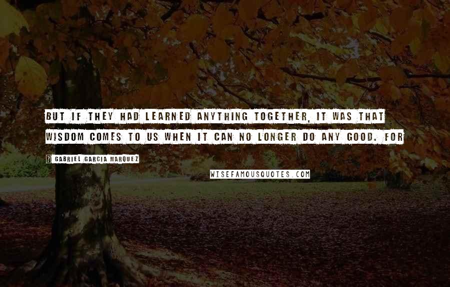 Gabriel Garcia Marquez quotes: But if they had learned anything together, it was that wisdom comes to us when it can no longer do any good. For