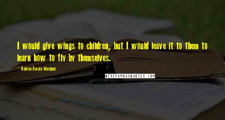 Gabriel Garcia Marquez quotes: I would give wings to children, but I would leave it to them to learn how to fly by themselves.