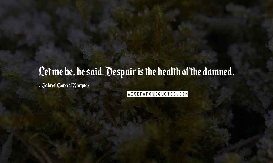 Gabriel Garcia Marquez quotes: Let me be, he said. Despair is the health of the damned.
