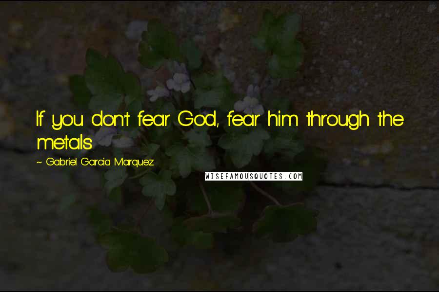 Gabriel Garcia Marquez quotes: If you don't fear God, fear him through the metals.