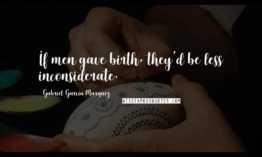 Gabriel Garcia Marquez quotes: If men gave birth, they'd be less inconsiderate.