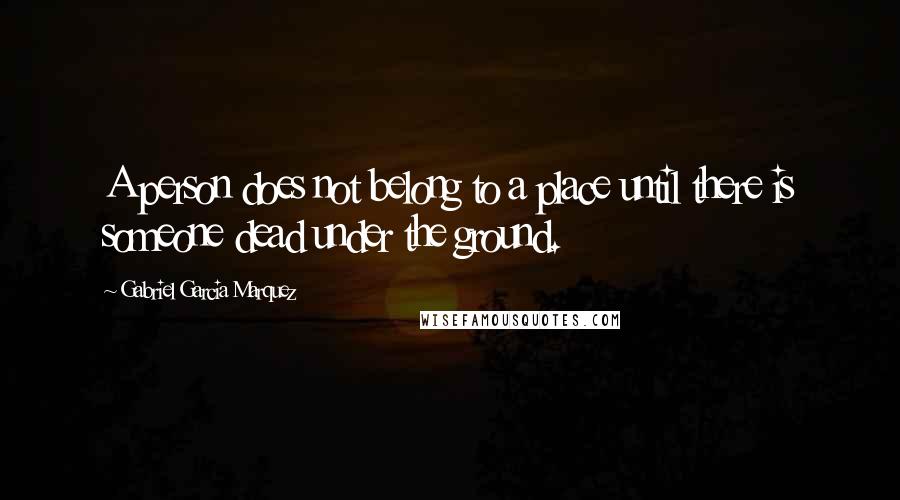 Gabriel Garcia Marquez quotes: A person does not belong to a place until there is someone dead under the ground.