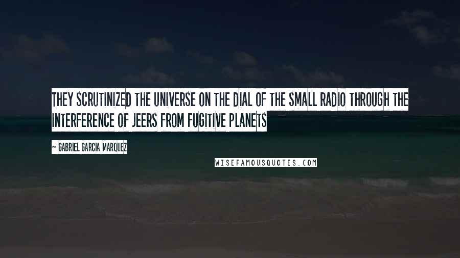 Gabriel Garcia Marquez quotes: They scrutinized the universe on the dial of the small radio through the interference of jeers from fugitive planets