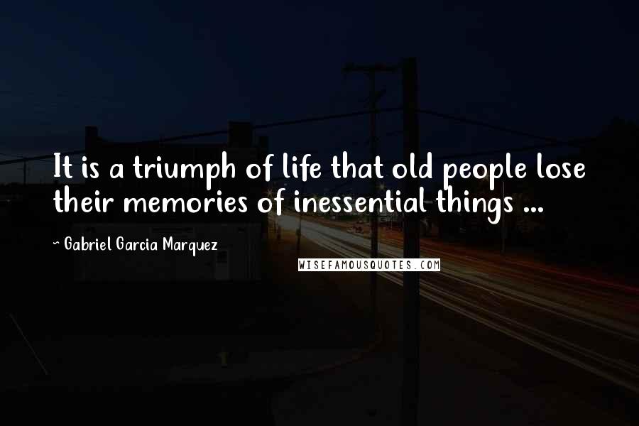 Gabriel Garcia Marquez quotes: It is a triumph of life that old people lose their memories of inessential things ...