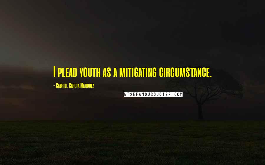 Gabriel Garcia Marquez quotes: I plead youth as a mitigating circumstance.