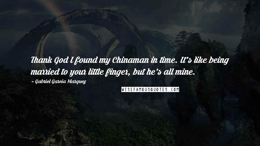 Gabriel Garcia Marquez quotes: Thank God I found my Chinaman in time. It's like being married to your little finger, but he's all mine.