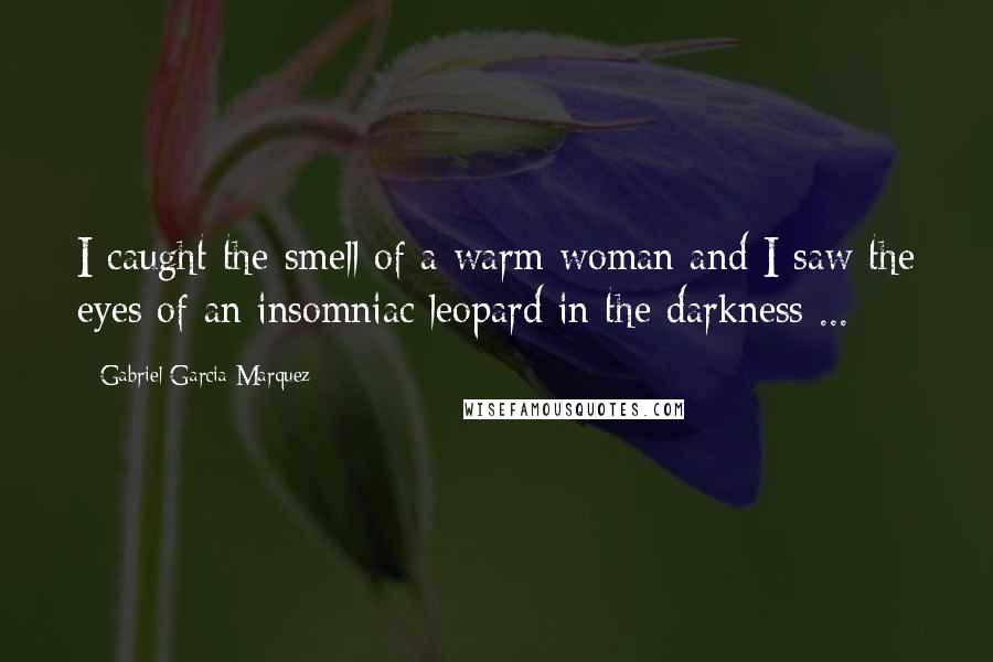 Gabriel Garcia Marquez quotes: I caught the smell of a warm woman and I saw the eyes of an insomniac leopard in the darkness ...