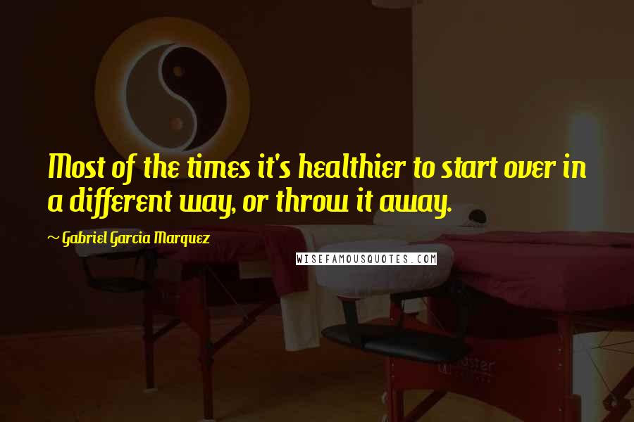 Gabriel Garcia Marquez quotes: Most of the times it's healthier to start over in a different way, or throw it away.