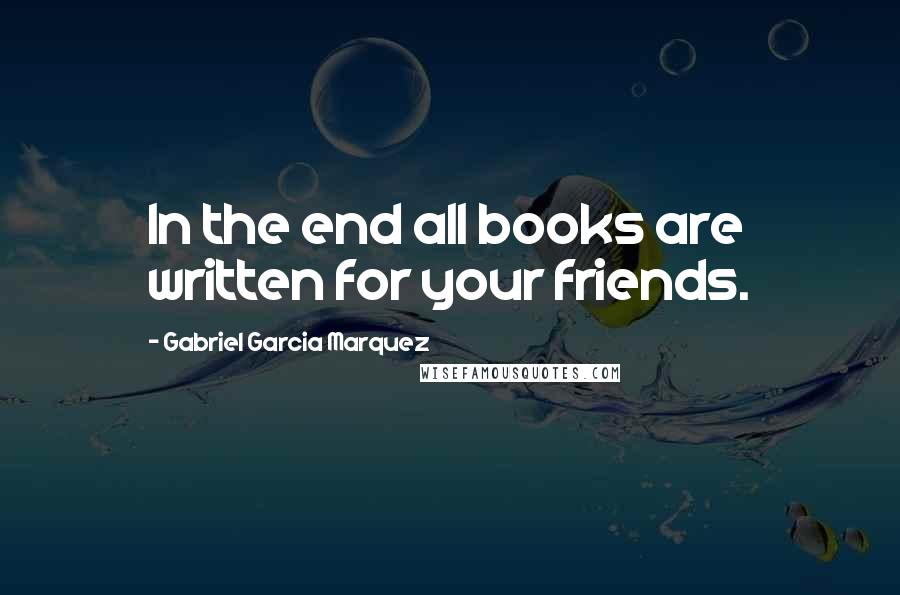 Gabriel Garcia Marquez quotes: In the end all books are written for your friends.