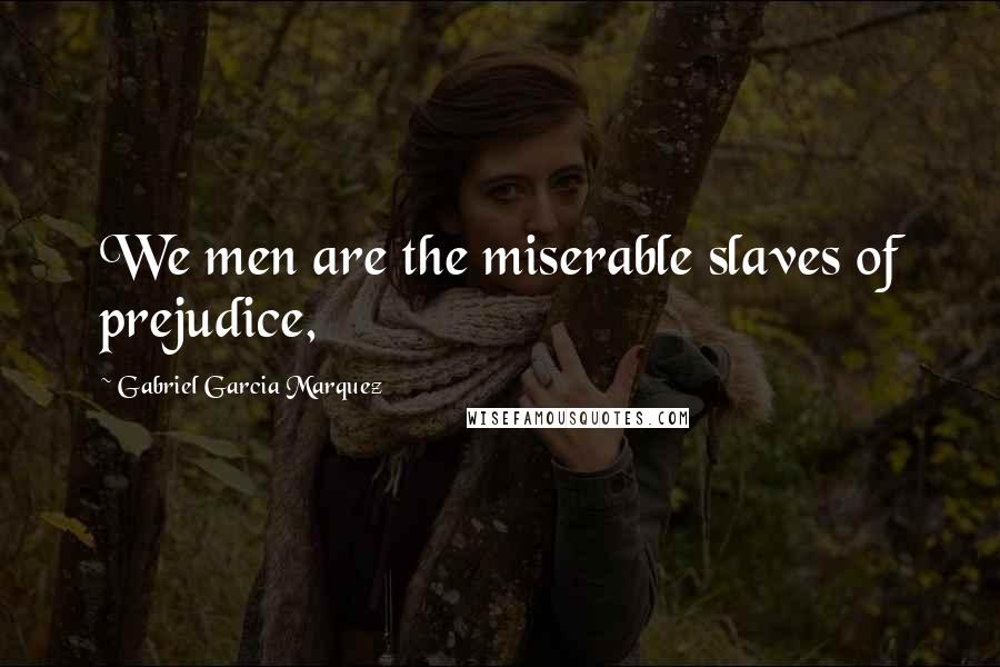 Gabriel Garcia Marquez quotes: We men are the miserable slaves of prejudice,