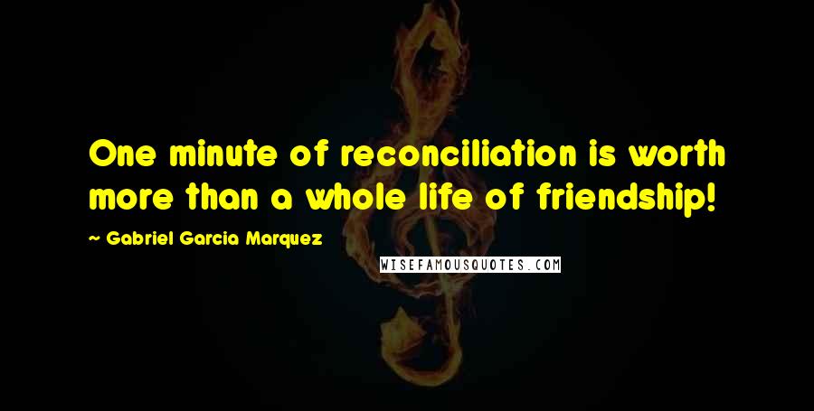 Gabriel Garcia Marquez quotes: One minute of reconciliation is worth more than a whole life of friendship!