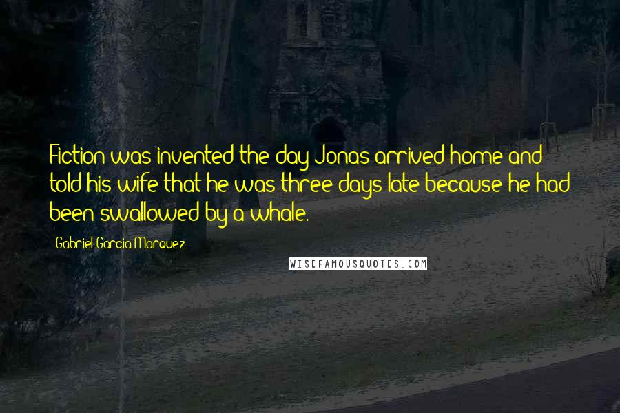 Gabriel Garcia Marquez quotes: Fiction was invented the day Jonas arrived home and told his wife that he was three days late because he had been swallowed by a whale.