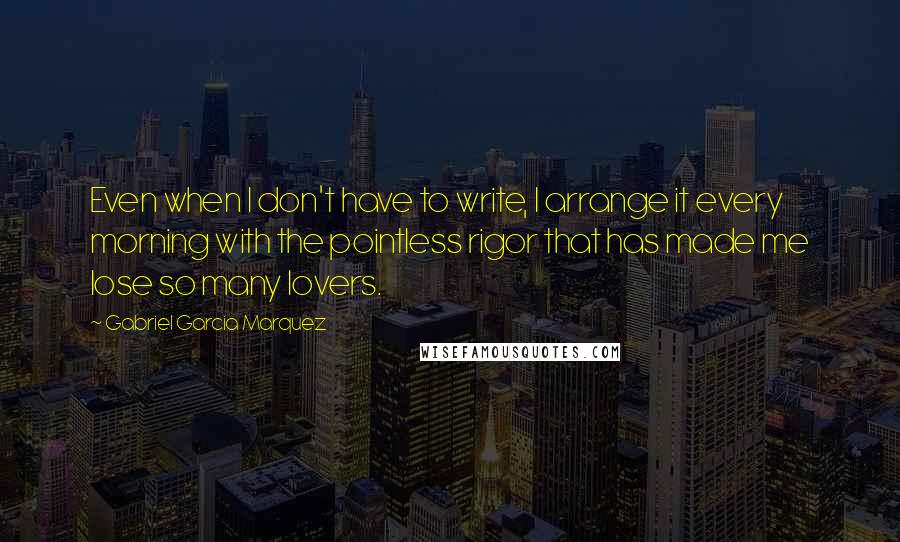 Gabriel Garcia Marquez quotes: Even when I don't have to write, I arrange it every morning with the pointless rigor that has made me lose so many lovers.